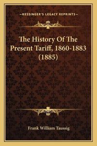 Cover image for The History of the Present Tariff, 1860-1883 (1885)