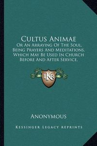 Cover image for Cultus Animae: Or an Arraying of the Soul, Being Prayers and Meditations, Which May Be Used in Church Before and After Service, Adapted to the Days of the Week (1850)