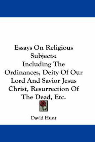 Essays on Religious Subjects: Including the Ordinances, Deity of Our Lord and Savior Jesus Christ, Resurrection of the Dead, Etc.