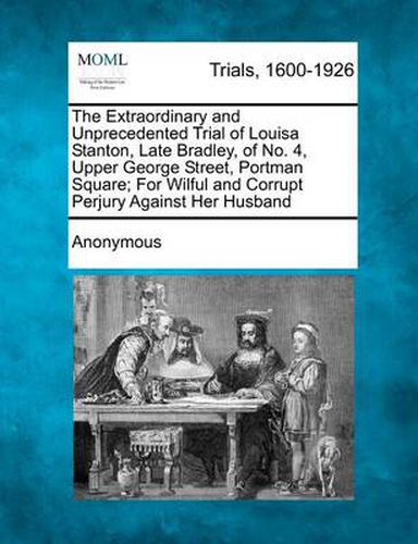 The Extraordinary and Unprecedented Trial of Louisa Stanton, Late Bradley, of No. 4, Upper George Street, Portman Square; For Wilful and Corrupt Perjury Against Her Husband