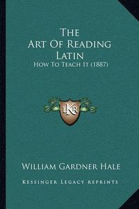 Cover image for The Art of Reading Latin: How to Teach It (1887)