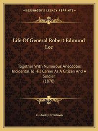 Cover image for Life of General Robert Edmund Lee: Together with Numerous Anecdotes Incidental to His Career as a Citizen and a Soldier (1870)