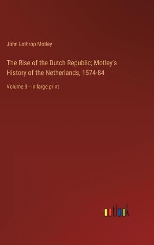 Cover image for The Rise of the Dutch Republic; Motley's History of the Netherlands, 1574-84