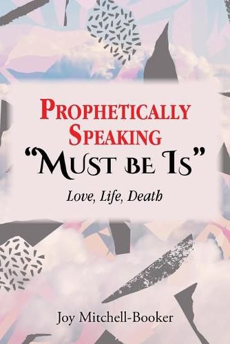 Cover image for Prophetically Speaking Must be Is: Love, Life, Death