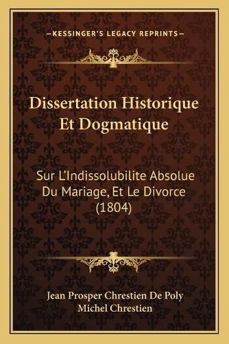 Dissertation Historique Et Dogmatique: Sur L'Indissolubilite Absolue Du Mariage, Et Le Divorce (1804)