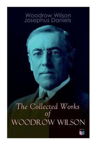 Cover image for The Collected Works of Woodrow Wilson: The New Freedom, Congressional Government, George Washington, Essays, Inaugural Addresses, State of the Union Addresses, Presidential Decisions and Biography of Woodrow Wilson