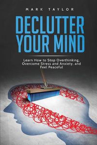 Cover image for Declutter Your Mind: Learn How to Stop Overthinking, Overcome Stress and Anxiety, and Feel Peaceful