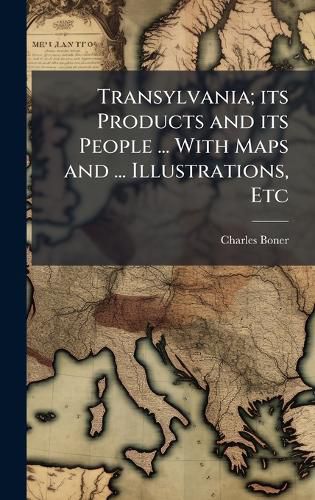 Cover image for Transylvania; its Products and its People ... With Maps and ... Illustrations, Etc