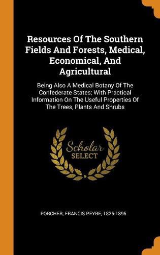 Cover image for Resources of the Southern Fields and Forests, Medical, Economical, and Agricultural: Being Also a Medical Botany of the Confederate States; With Practical Information on the Useful Properties of the Trees, Plants and Shrubs