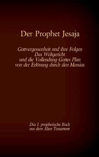 Cover image for Der Prophet Jesaja, das 1. prophetische Buch aus dem Alten Testament der Bibel: Gottvergessenheit und ihre Folgen Das Weltgericht und die Vollendung Gottes Plan von der Erloesung durch den Messias