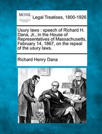 Cover image for Usury Laws: Speech of Richard H. Dana, Jr., in the House of Representatives of Massachusetts, February 14, 1867, on the Repeal of the Usury Laws.