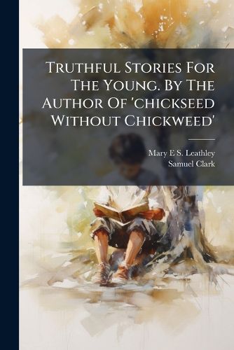 Cover image for Truthful Stories For The Young. By The Author Of 'chickseed Without Chickweed'