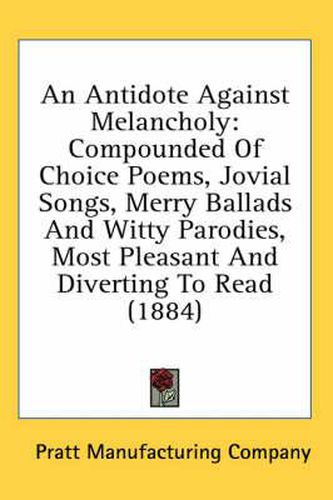 Cover image for An Antidote Against Melancholy: Compounded of Choice Poems, Jovial Songs, Merry Ballads and Witty Parodies, Most Pleasant and Diverting to Read (1884)