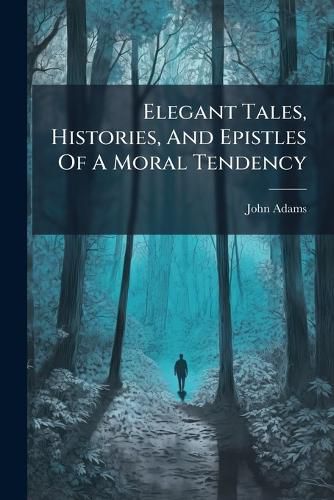 Cover image for Elegant Tales, Histories, and Epistles of a Moral Tendency: On Love, Friendship, Matrimony, Conjugal Felicity, Jealousy, Constancy, Magnanimity, Cheerfulness, and Other Important Subjects
