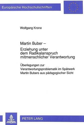 Martin Buber - Erziehung Unter Dem Radikalanspruch Mitmenschlicher Verantwortung: Ueberlegungen Zur Verantwortungsproblematik Im Spaetwerk Martin Bubers Aus Paedagogischer Sicht