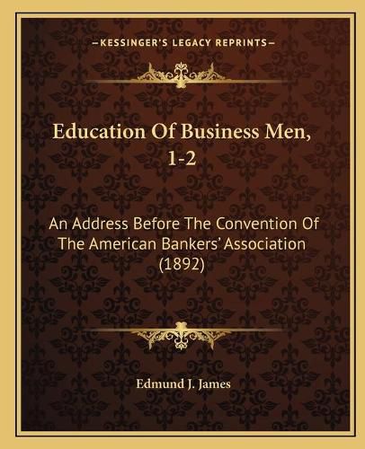 Education of Business Men, 1-2: An Address Before the Convention of the American Bankers' Association (1892)