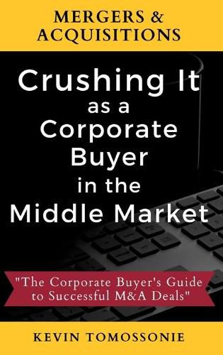 Cover image for Mergers & Acquisitions: Crushing It as a Corporate Buyer in the Middle Market: The Corporate Buyer's Guide to Successful M&A Deals