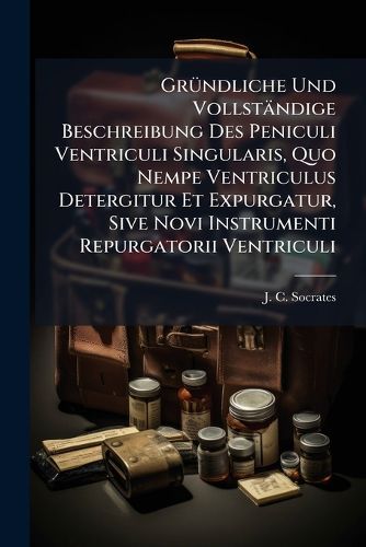 Cover image for Gruendliche Und Vollstaendige Beschreibung Des Peniculi Ventriculi Singularis, Quo Nempe Ventriculus Detergitur Et Expurgatur, Sive Novi Instrumenti Repurgatorii Ventriculi