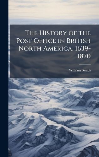 Cover image for The History of the Post Office in British North America, 1639-1870