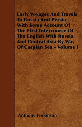 Cover image for Early Voyages And Travels To Russia And Persia - With Some Account Of The First Intercourse Of The English With Russia And Central Asia By Way Of Caspian Sea - Volume I