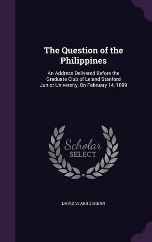 Cover image for The Question of the Philippines: An Address Delivered Before the Graduate Club of Leland Stanford Junior University, on February 14, 1899