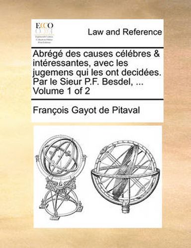 Cover image for Abrg Des Causes Clbres & Intressantes, Avec Les Jugemens Qui Les Ont Decides. Par Le Sieur P.F. Besdel, ... Volume 1 of 2