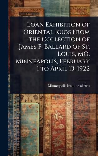 Cover image for Loan Exhibition of Oriental Rugs From the Collection of James F. Ballard of St. Louis, MO, Minneapolis, February 1 to April 13, 1922