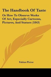 Cover image for The Handbook of Taste: Or How to Observe Works of Art, Especially Cartoons, Pictures, and Statues (1843)