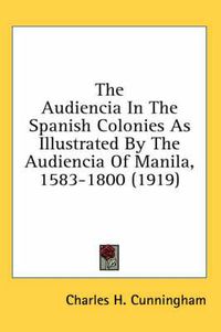 Cover image for The Audiencia in the Spanish Colonies as Illustrated by the Audiencia of Manila, 1583-1800 (1919)