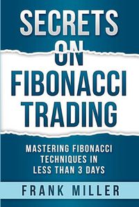 Cover image for Secrets on Fibonacci Trading: Mastering Fibonacci Techniques In Less Than 3 Days