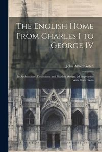 Cover image for The English Home From Charles I to George IV; its Architecture, Decoration and Garden Design. 2d Impression With Corrections