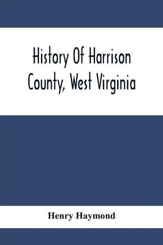 Cover image for History Of Harrison County, West Virginia: From The Early Days Of Northwestern Virginia To The Present