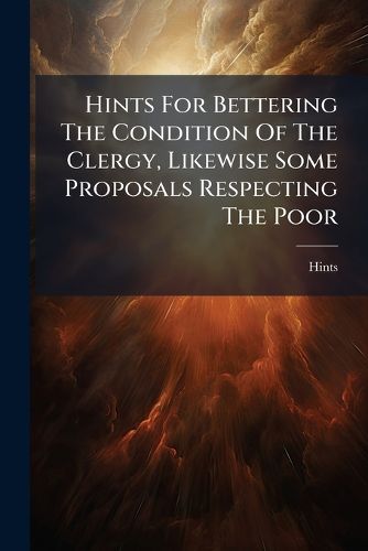 Cover image for Hints for Bettering the Condition of the Clergy, Likewise Some Proposals Respecting the Poor