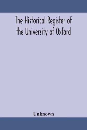 Cover image for The historical register of the University of Oxford: being a supplement to the Oxford University calendar, with an alphabetical record of University honours and distinctions completed to the end of Trinity term 1888