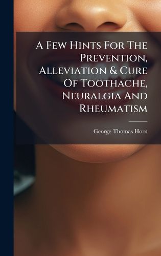 Cover image for A Few Hints For The Prevention, Alleviation & Cure Of Toothache, Neuralgia And Rheumatism