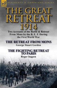 Cover image for The Great Retreat, 1914: Two Accounts of the Battle & Retreat from Mons by the B. E. F. During the First World War-The Retreat from Mons by Geo