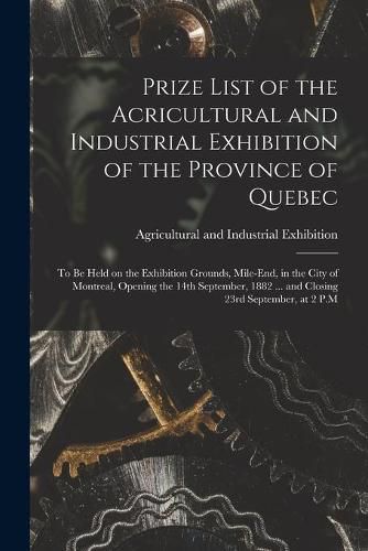 Cover image for Prize List of the Acricultural and Industrial Exhibition of the Province of Quebec [microform]: to Be Held on the Exhibition Grounds, Mile-End, in the City of Montreal, Opening the 14th September, 1882 ... and Closing 23rd September, at 2 P.M