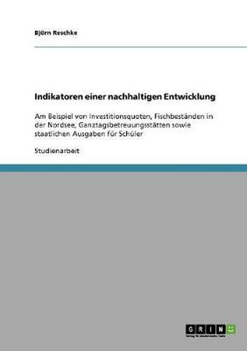 Cover image for Indikatoren einer nachhaltigen Entwicklung: Am Beispiel von Investitionsquoten, Fischbestanden in der Nordsee, Ganztagsbetreuungsstatten sowie staatlichen Ausgaben fur Schuler