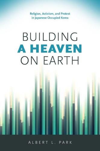 Cover image for Building a Heaven on Earth: Religion, Activism, and Protest in Japanese Occupied Korea