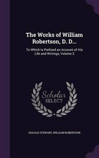 Cover image for The Works of William Robertson, D. D...: To Which Is Prefixed an Account of His Life and Writings, Volume 3