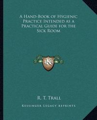 Cover image for A Hand-Book of Hygienic Practice Intended as a Practical Guide for the Sick Room