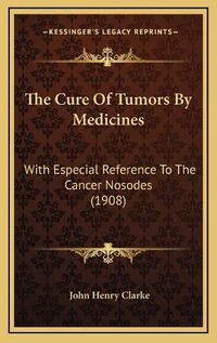 Cover image for The Cure of Tumors by Medicines: With Especial Reference to the Cancer Nosodes (1908)