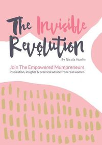 Cover image for The Invisible Revolution: Join the empowered Mumpreneurs: Inspiration, insights & practical advice to build a business you love