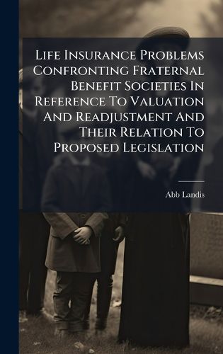Cover image for Life Insurance Problems Confronting Fraternal Benefit Societies In Reference To Valuation And Readjustment And Their Relation To Proposed Legislation