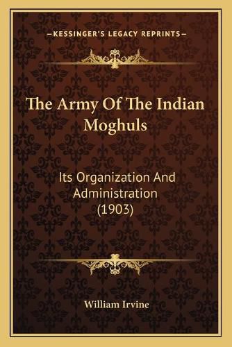 Cover image for The Army of the Indian Moghuls: Its Organization and Administration (1903)