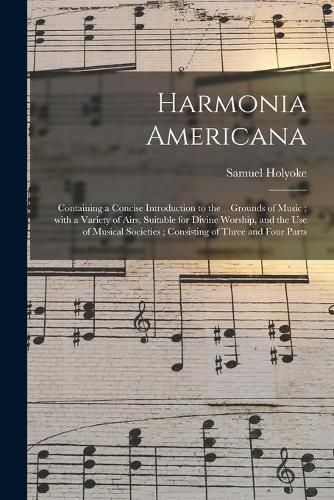 Cover image for Harmonia Americana: Containing a Concise Introduction to the Grounds of Music; With a Variety of Airs, Suitable for Divine Worship, and the Use of Musical Societies; Consisting of Three and Four Parts