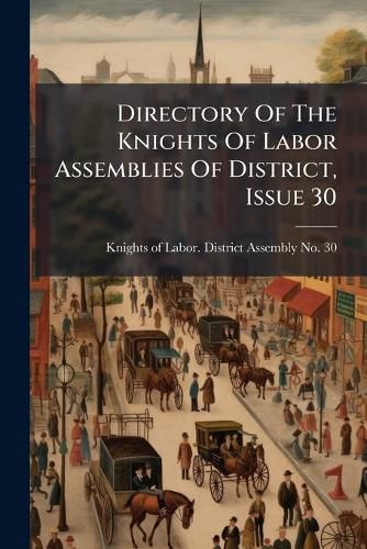 Cover image for Directory Of The Knights Of Labor Assemblies Of District, Issue 30