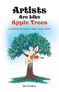 Cover image for Artists Are Like Apple Trees: A Guidebook for Success in Music, Art and Theatre