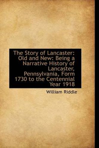 Cover image for The Story of Lancaster: Old and New: Being a Narrative History of Lancaster, Pennsylvania, Form 1730