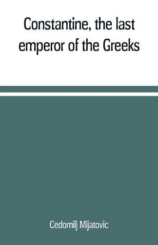 Cover image for Constantine, the last emperor of the Greeks; or, The conquest of Constantinople by the Turks (A.D. 1453) after the latest historical researches